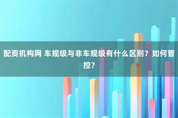 配资机构网 车规级与非车规级有什么区别？如何管控？