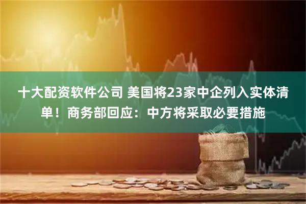 十大配资软件公司 美国将23家中企列入实体清单！商务部回应：中方将采取必要措施