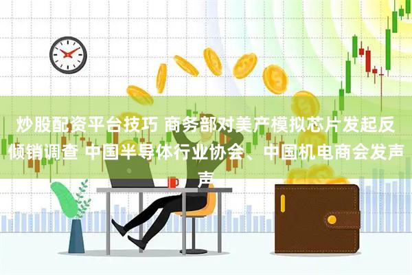 炒股配资平台技巧 商务部对美产模拟芯片发起反倾销调查 中国半导体行业协会、中国机电商会发声