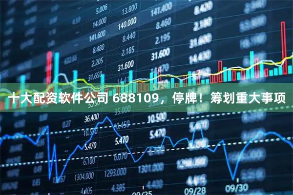 十大配资软件公司 688109，停牌！筹划重大事项