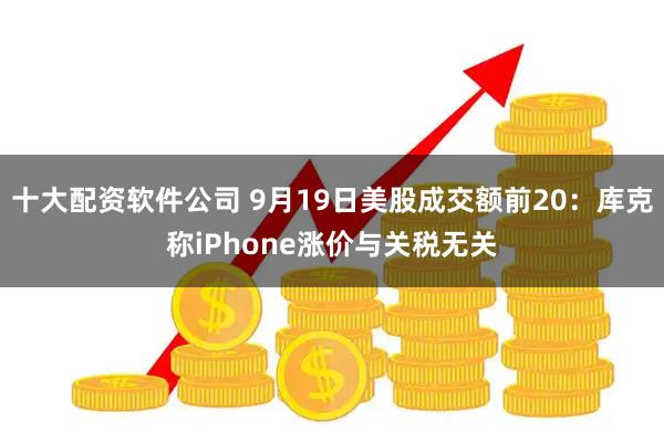 十大配资软件公司 9月19日美股成交额前20：库克称iPhone涨价与关税无关