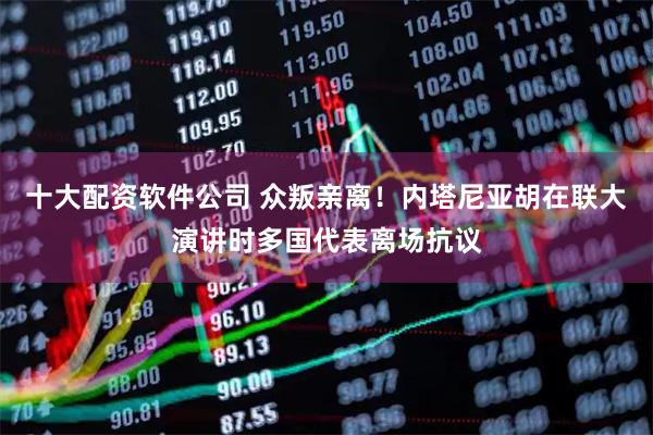 十大配资软件公司 众叛亲离！内塔尼亚胡在联大演讲时多国代表离场抗议