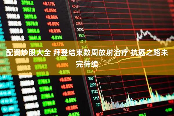 配资炒股大全 拜登结束数周放射治疗 抗癌之路未完待续