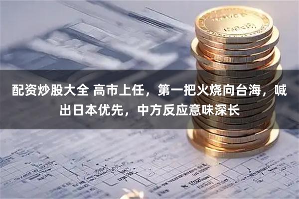 配资炒股大全 高市上任，第一把火烧向台海，喊出日本优先，中方反应意味深长