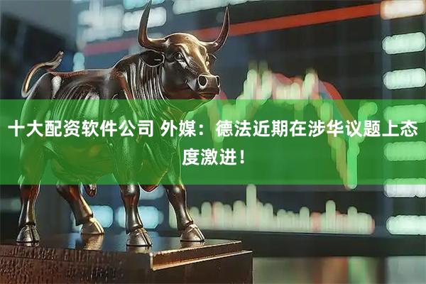 十大配资软件公司 外媒：德法近期在涉华议题上态度激进！