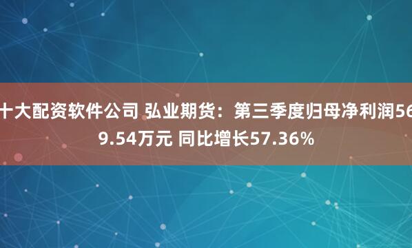 十大配资软件公司 弘业期货：第三季度归母净利润569.54万元 同比增长57.36%
