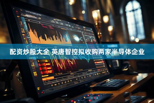 配资炒股大全 英唐智控拟收购两家半导体企业