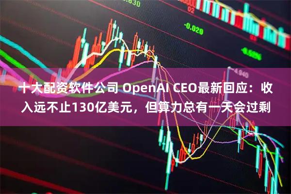 十大配资软件公司 OpenAI CEO最新回应：收入远不止130亿美元，但算力总有一天会过剩