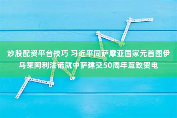 炒股配资平台技巧 习近平同萨摩亚国家元首图伊马莱阿利法诺就中萨建交50周年互致贺电