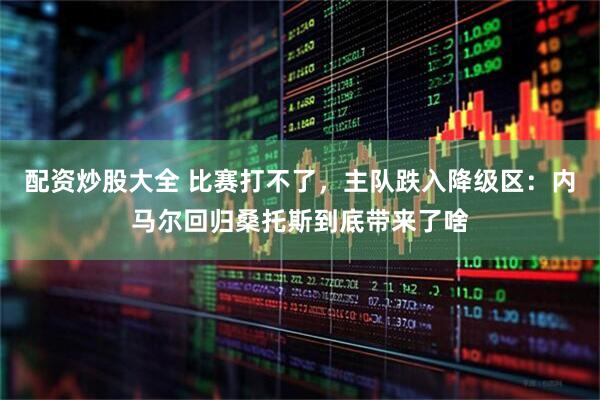 配资炒股大全 比赛打不了，主队跌入降级区：内马尔回归桑托斯到底带来了啥