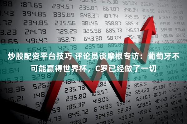 炒股配资平台技巧 评论员谈摩根专访：葡萄牙不可能赢得世界杯，C罗已经做了一切