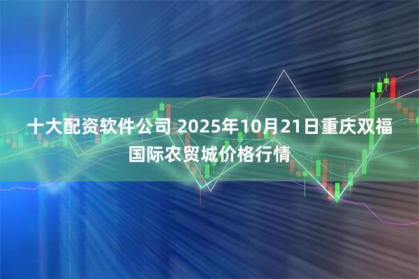 十大配资软件公司 2025年10月21日重庆双福国际农贸城价格行情