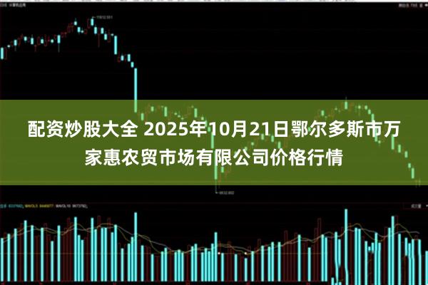 配资炒股大全 2025年10月21日鄂尔多斯市万家惠农贸市场有限公司价格行情