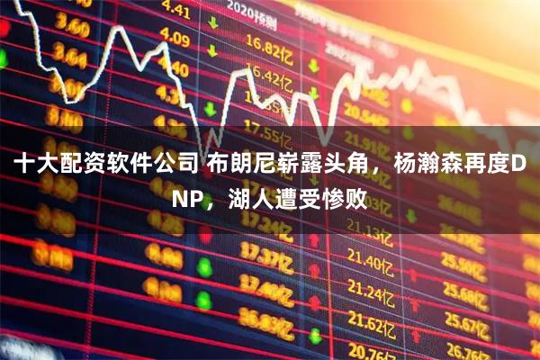 十大配资软件公司 布朗尼崭露头角，杨瀚森再度DNP，湖人遭受惨败