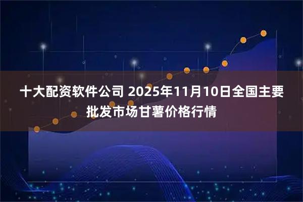 十大配资软件公司 2025年11月10日全国主要批发市场甘薯价格行情