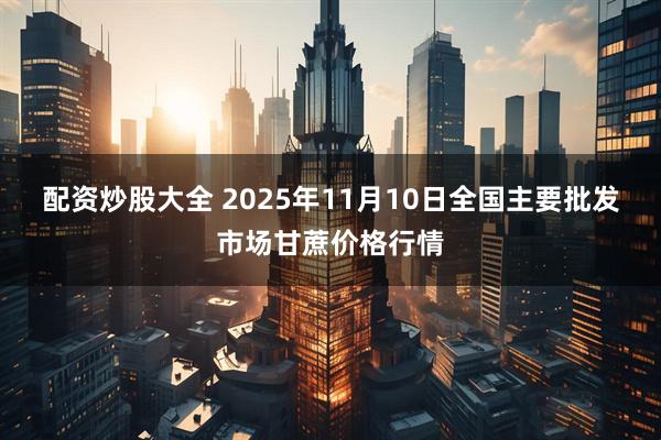 配资炒股大全 2025年11月10日全国主要批发市场甘蔗价格行情