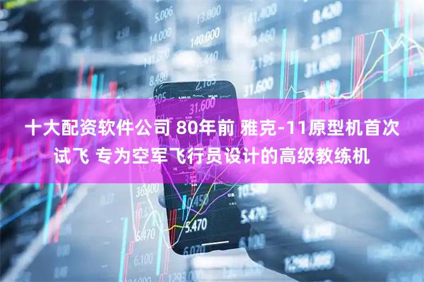 十大配资软件公司 80年前 雅克-11原型机首次试飞 专为空军飞行员设计的高级教练机