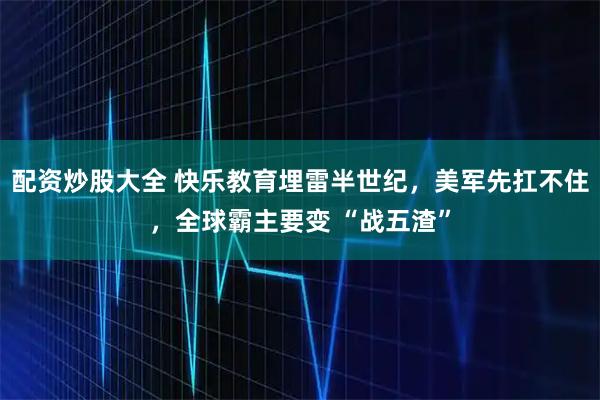 配资炒股大全 快乐教育埋雷半世纪，美军先扛不住，全球霸主要变 “战五渣”