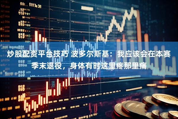 炒股配资平台技巧 波多尔斯基：我应该会在本赛季末退役，身体有时这里疼那里痛