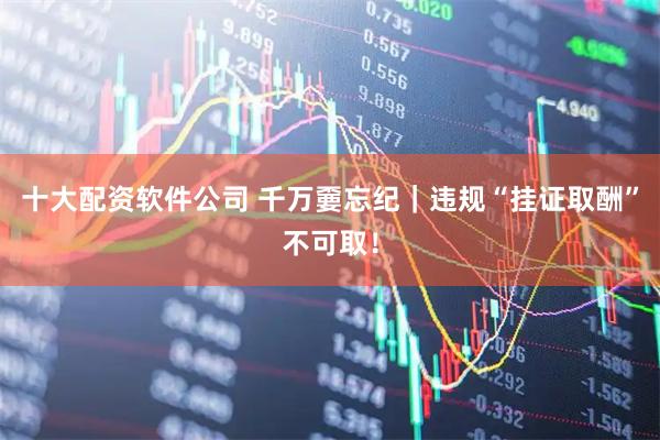 十大配资软件公司 千万嫑忘纪｜违规“挂证取酬”不可取！