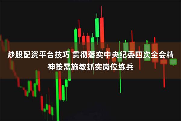 炒股配资平台技巧 贯彻落实中央纪委四次全会精神按需施教抓实岗位练兵