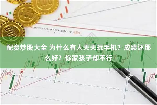 配资炒股大全 为什么有人天天玩手机？成绩还那么好？你家孩子却不行