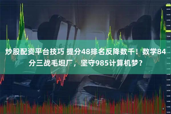 炒股配资平台技巧 提分48排名反降数千！数学84分三战毛坦厂，坚守985计算机梦？