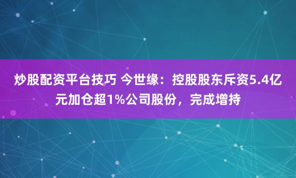 炒股配资平台技巧 今世缘：控股股东斥资5.4亿元加仓超1%公司股份，完成增持
