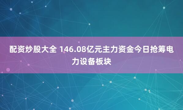 配资炒股大全 146.08亿元主力资金今日抢筹电力设备板块