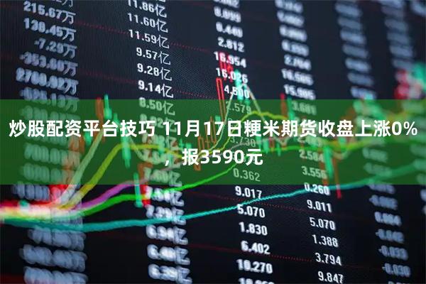 炒股配资平台技巧 11月17日粳米期货收盘上涨0%，报3590元