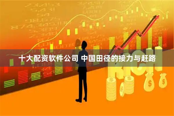 十大配资软件公司 中国田径的接力与赶路
