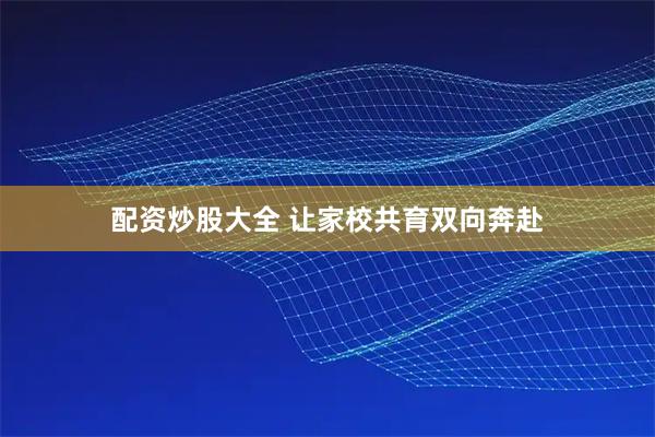 配资炒股大全 让家校共育双向奔赴