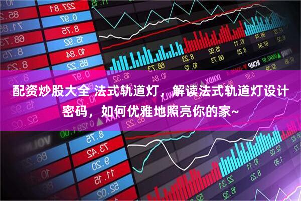 配资炒股大全 法式轨道灯，解读法式轨道灯设计密码，如何优雅地照亮你的家~
