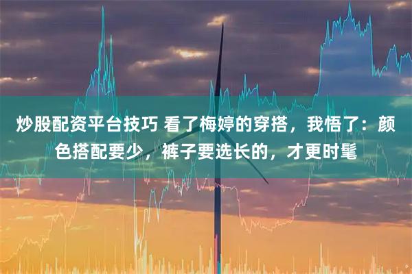 炒股配资平台技巧 看了梅婷的穿搭，我悟了：颜色搭配要少，裤子要选长的，才更时髦
