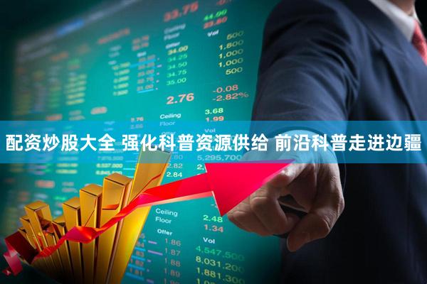 配资炒股大全 强化科普资源供给 前沿科普走进边疆
