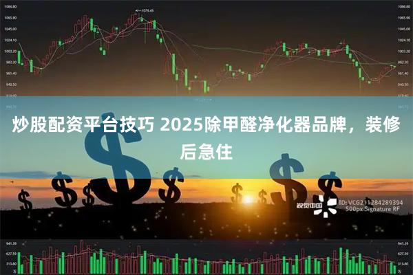 炒股配资平台技巧 2025除甲醛净化器品牌，装修后急住