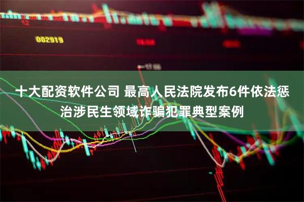 十大配资软件公司 最高人民法院发布6件依法惩治涉民生领域诈骗犯罪典型案例