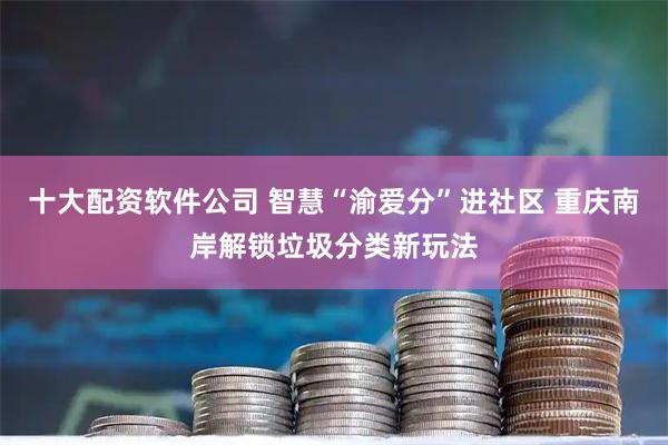 十大配资软件公司 智慧“渝爱分”进社区 重庆南岸解锁垃圾分类新玩法