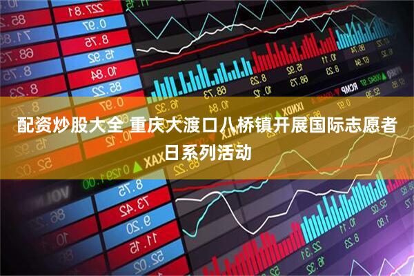 配资炒股大全 重庆大渡口八桥镇开展国际志愿者日系列活动
