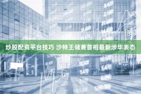 炒股配资平台技巧 沙特王储兼首相最新涉华表态