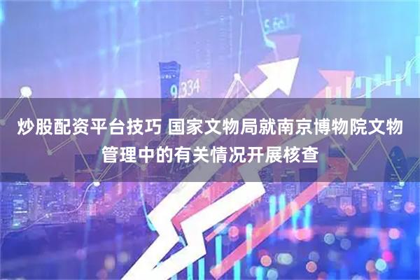 炒股配资平台技巧 国家文物局就南京博物院文物管理中的有关情况开展核查