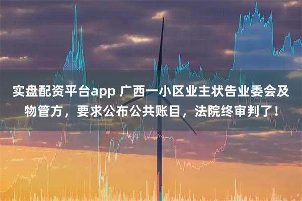实盘配资平台app 广西一小区业主状告业委会及物管方，要求公布公共账目，法院终审判了！