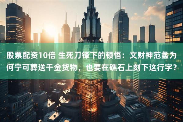股票配资10倍 生死刀锋下的顿悟：文财神范蠡为何宁可葬送千金货物，也要在礁石上刻下这行字？