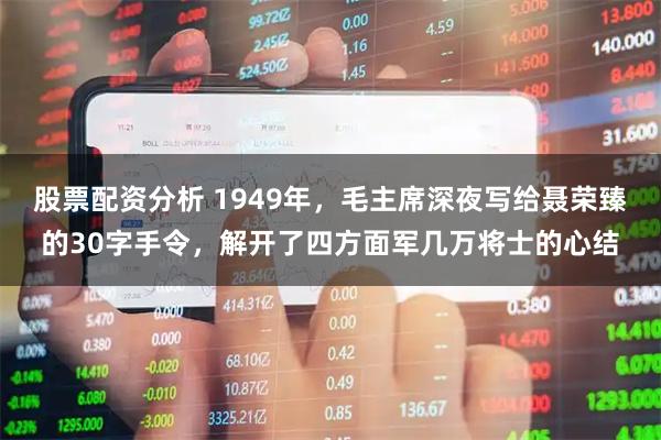 股票配资分析 1949年，毛主席深夜写给聂荣臻的30字手令，解开了四方面军几万将士的心结