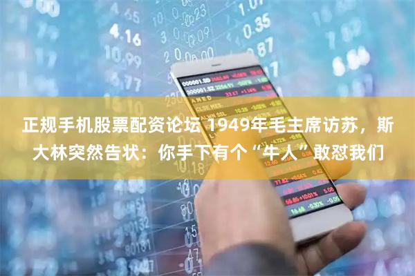 正规手机股票配资论坛 1949年毛主席访苏，斯大林突然告状：你手下有个“牛人”敢怼我们