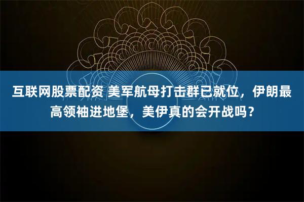 互联网股票配资 美军航母打击群已就位，伊朗最高领袖进地堡，美伊真的会开战吗？