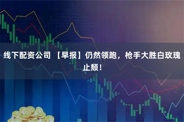线下配资公司 【早报】仍然领跑，枪手大胜白玫瑰止颓！