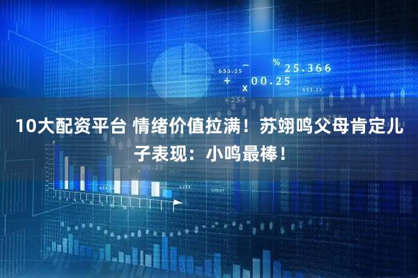 10大配资平台 情绪价值拉满！苏翊鸣父母肯定儿子表现：小鸣最棒！