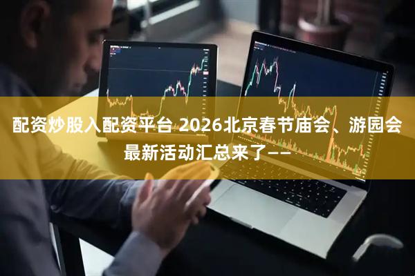 配资炒股入配资平台 2026北京春节庙会、游园会最新活动汇总来了——