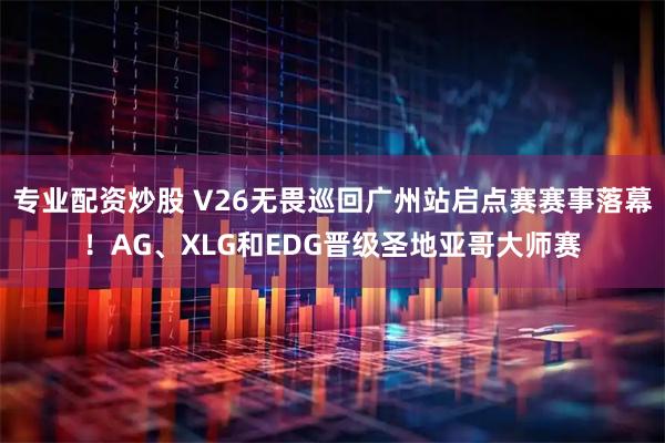专业配资炒股 V26无畏巡回广州站启点赛赛事落幕！AG、XLG和EDG晋级圣地亚哥大师赛